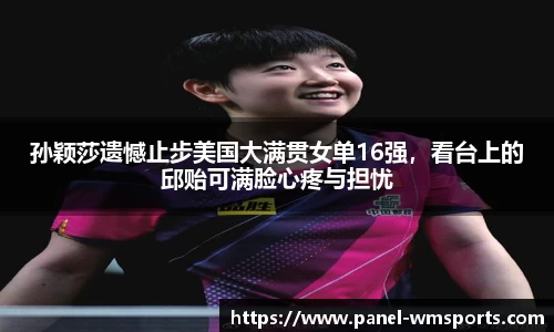 孙颖莎遗憾止步美国大满贯女单16强，看台上的邱贻可满脸心疼与担忧